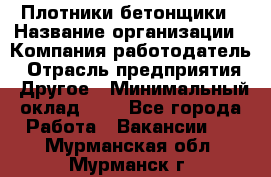 Плотники-бетонщики › Название организации ­ Компания-работодатель › Отрасль предприятия ­ Другое › Минимальный оклад ­ 1 - Все города Работа » Вакансии   . Мурманская обл.,Мурманск г.